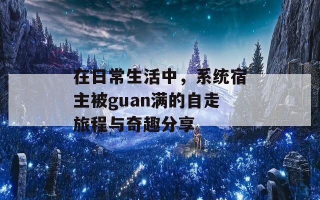 在日常生活中，系统宿主被guan满的自走旅程与奇趣分享  第1张