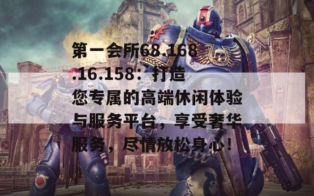 第一会所68.168.16.158：打造您专属的高端休闲体验与服务平台，享受奢华服务，尽情放松身心！