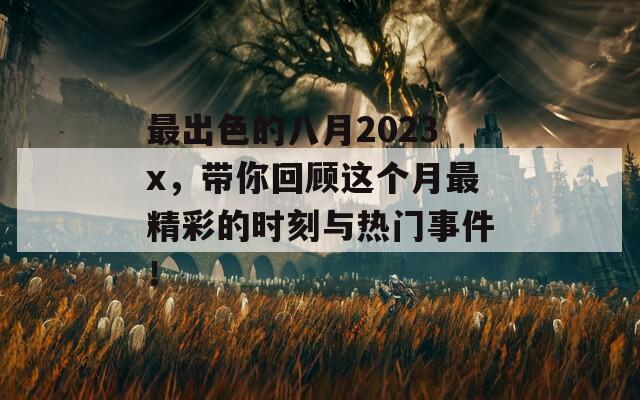 最出色的八月2023x，带你回顾这个月最精彩的时刻与热门事件！