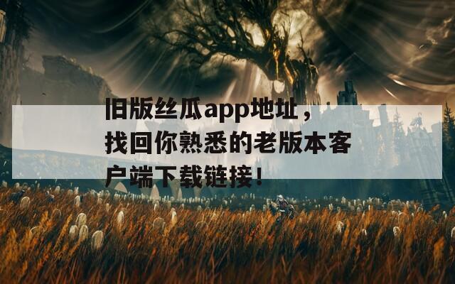 旧版丝瓜app地址，找回你熟悉的老版本客户端下载链接！