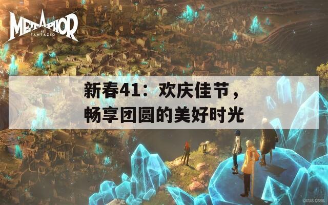 新春41：欢庆佳节，畅享团圆的美好时光  第1张