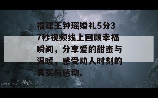 福建王钟瑶婚礼5分37秒视频线上回顾幸福瞬间，分享爱的甜蜜与温暖，感受动人时刻的真实与感动。