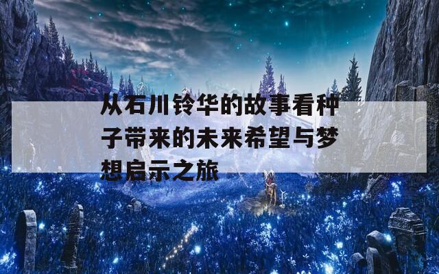 从石川铃华的故事看种子带来的未来希望与梦想启示之旅  第1张