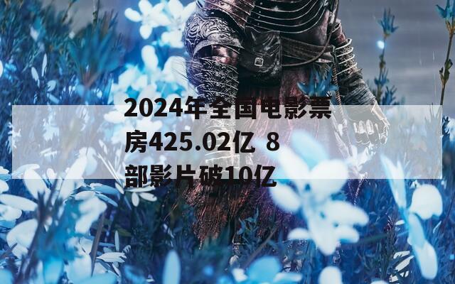 2024年全国电影票房425.02亿 8部影片破10亿  第1张