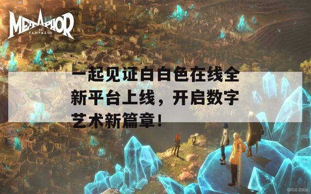 一起见证白白色在线全新平台上线，开启数字艺术新篇章！