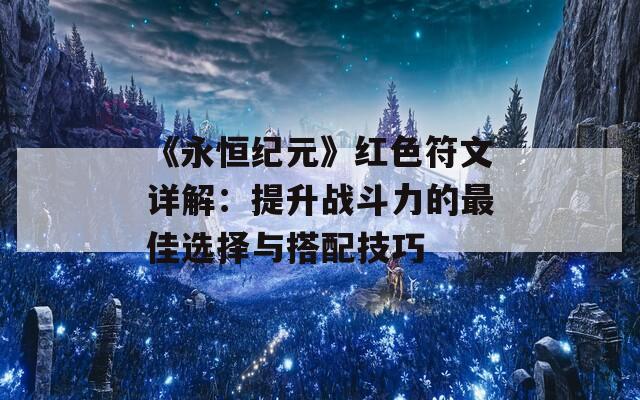 《永恒纪元》红色符文详解：提升战斗力的最佳选择与搭配技巧