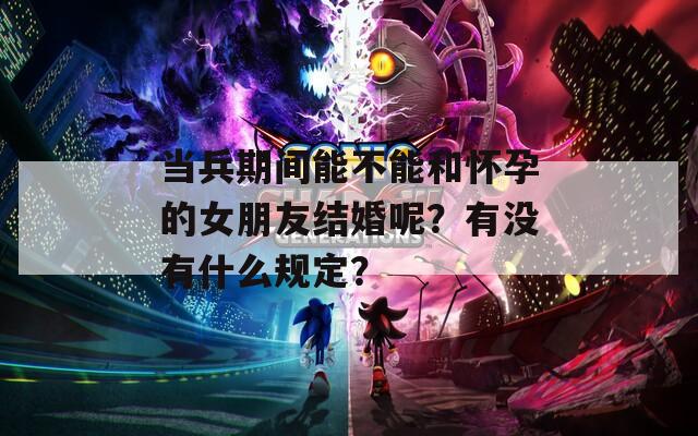 当兵期间能不能和怀孕的女朋友结婚呢？有没有什么规定？  第1张