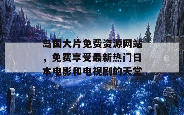 岛国大片免费资源网站，免费享受最新热门日本电影和电视剧的天堂