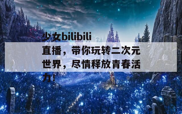 少女bilibili直播，带你玩转二次元世界，尽情释放青春活力！  第1张