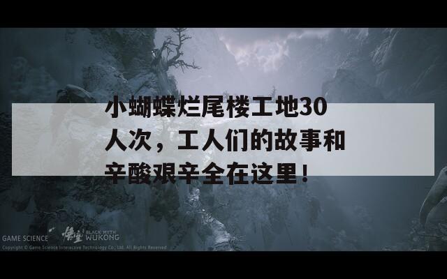 小蝴蝶烂尾楼工地30人次，工人们的故事和辛酸艰辛全在这里！