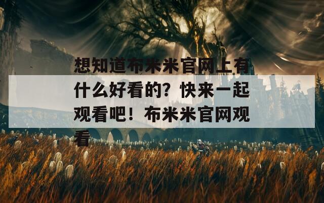 想知道布米米官网上有什么好看的？快来一起观看吧！布米米官网观看