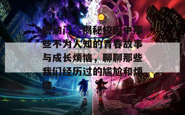 痞幼门：揭秘校园中那些不为人知的青春故事与成长烦恼，聊聊那些我们经历过的尴尬和烦恼。