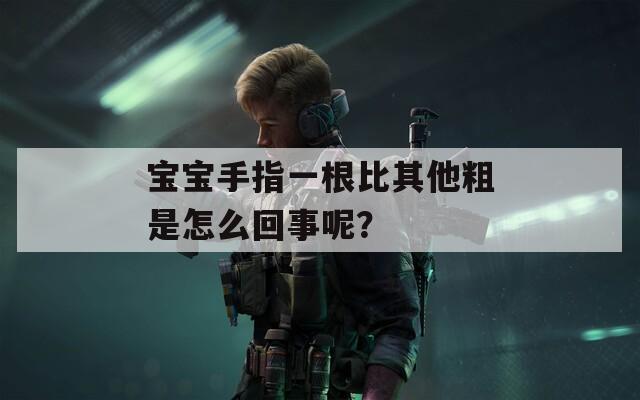 宝宝手指一根比其他粗是怎么回事呢？