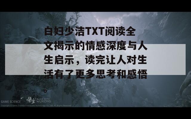 白妇少洁TXT阅读全文揭示的情感深度与人生启示，读完让人对生活有了更多思考和感悟。  第1张