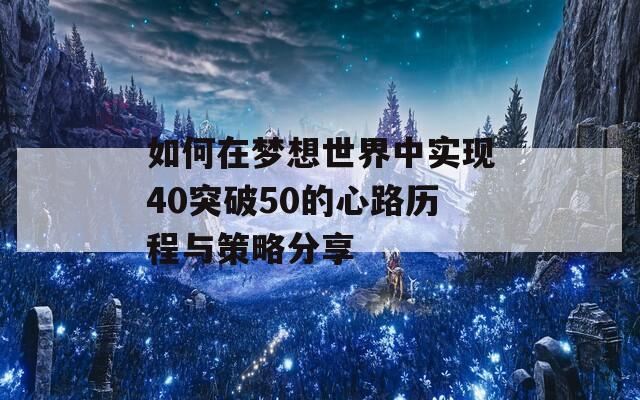 如何在梦想世界中实现40突破50的心路历程与策略分享  第1张