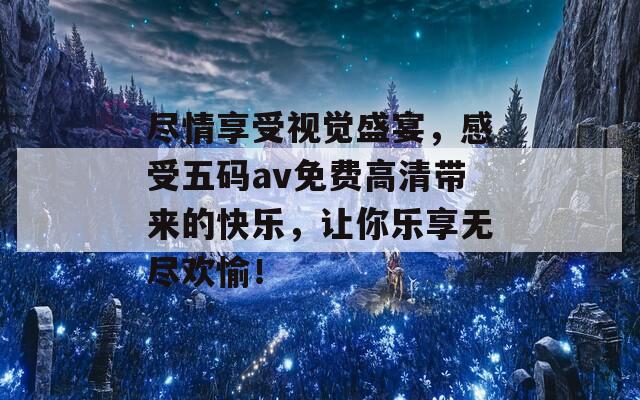 尽情享受视觉盛宴，感受五码av免费高清带来的快乐，让你乐享无尽欢愉！  第1张