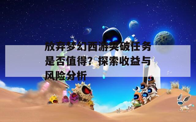 放弃梦幻西游突破任务是否值得？探索收益与风险分析  第1张