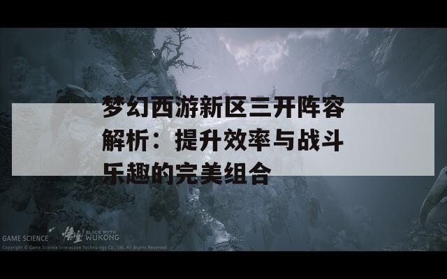 梦幻西游新区三开阵容解析：提升效率与战斗乐趣的完美组合  第1张