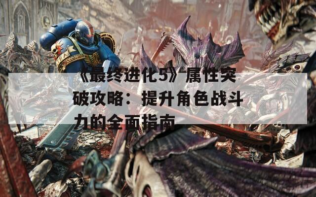 《最终进化5》属性突破攻略：提升角色战斗力的全面指南  第1张