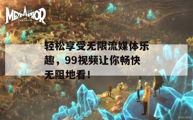 轻松享受无限流媒体乐趣，99视频让你畅快无阻地看！  第1张