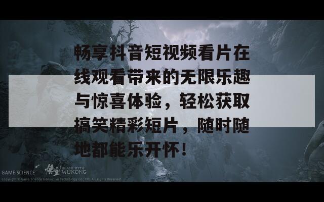 畅享抖音短视频看片在线观看带来的无限乐趣与惊喜体验，轻松获取搞笑精彩短片，随时随地都能乐开怀！