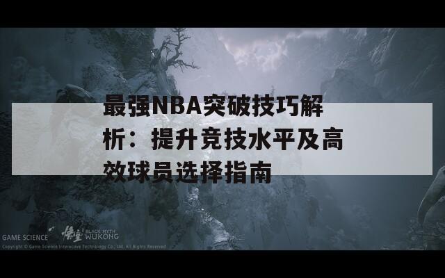 最强NBA突破技巧解析：提升竞技水平及高效球员选择指南