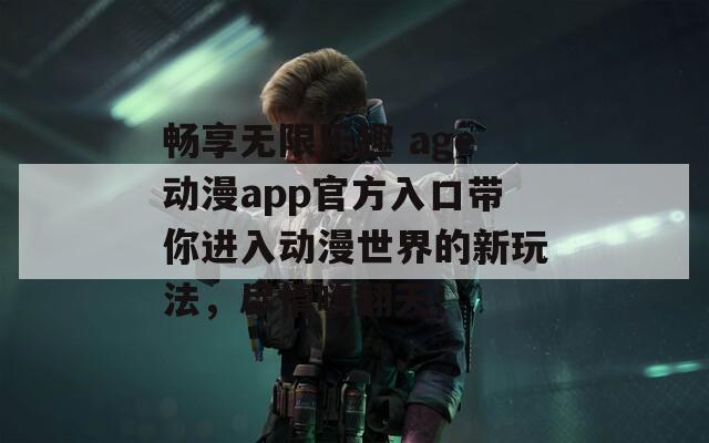 畅享无限乐趣 age动漫app官方入口带你进入动漫世界的新玩法，尽情嗨翻天！  第1张