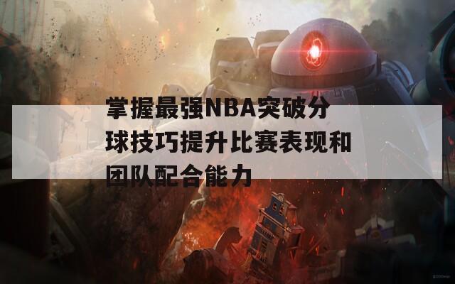 掌握最强NBA突破分球技巧提升比赛表现和团队配合能力  第1张