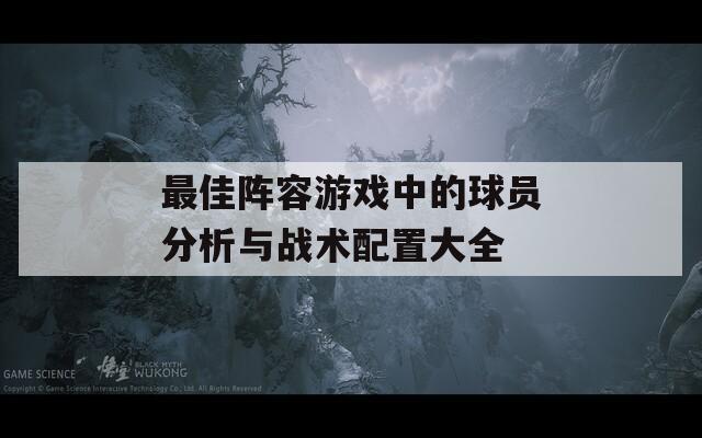 最佳阵容游戏中的球员分析与战术配置大全  第1张