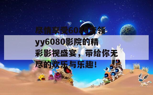 尽情享受6080奇领yy6080影院的精彩影视盛宴，带给你无尽的欢乐与乐趣！  第1张