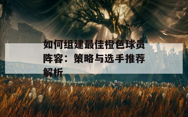 如何组建最佳橙色球员阵容：策略与选手推荐解析  第1张