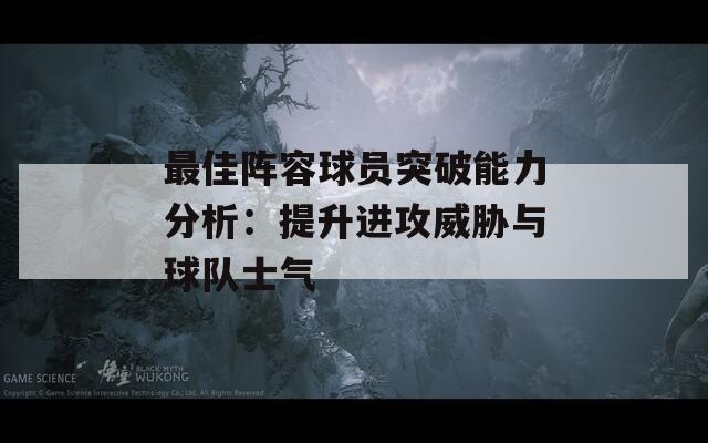 最佳阵容球员突破能力分析：提升进攻威胁与球队士气