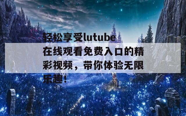 轻松享受lutube在线观看免费入口的精彩视频，带你体验无限乐趣！  第1张