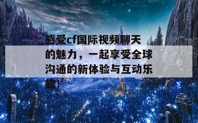 感受cf国际视频聊天的魅力，一起享受全球沟通的新体验与互动乐趣！