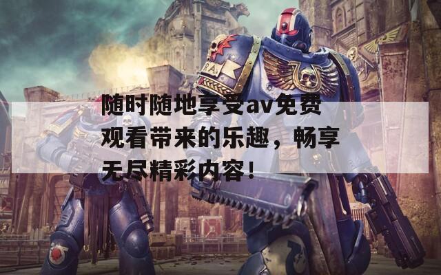 随时随地享受av免费观看带来的乐趣，畅享无尽精彩内容！  第1张