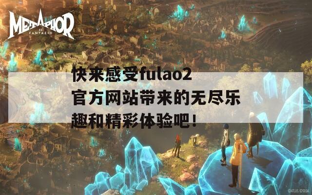 快来感受fulao2官方网站带来的无尽乐趣和精彩体验吧！  第1张