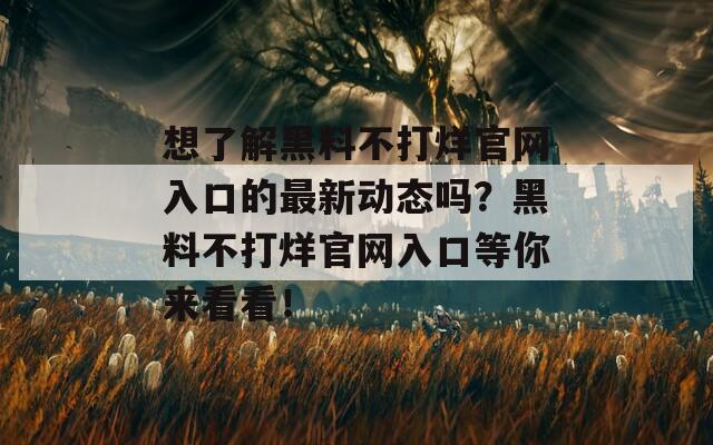 想了解黑料不打烊官网入口的最新动态吗？黑料不打烊官网入口等你来看看！  第1张