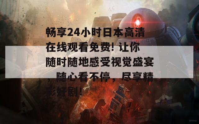 畅享24小时日本高清在线观看免费! 让你随时随地感受视觉盛宴，随心看不停，尽享精彩好剧！  第1张