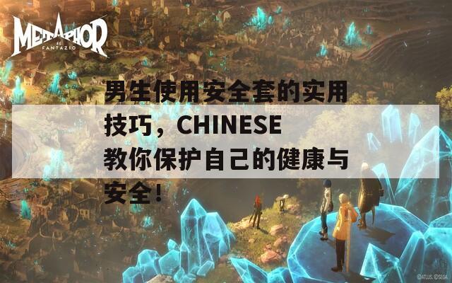 男生使用安全套的实用技巧，CHINESE教你保护自己的健康与安全！  第1张