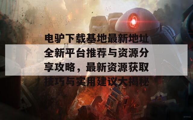 电驴下载基地最新地址全新平台推荐与资源分享攻略，最新资源获取技巧与实用建议大揭秘