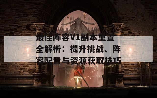 最佳阵容V1副本重置全解析：提升挑战、阵容配置与资源获取技巧  第1张