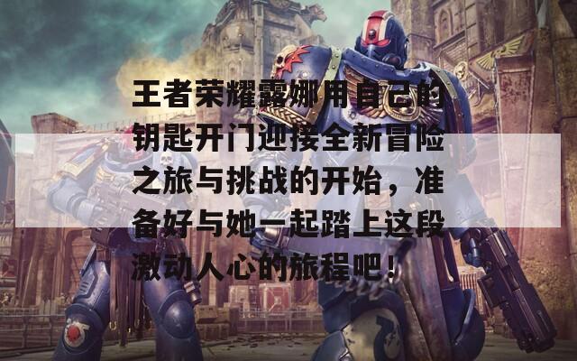 王者荣耀露娜用自己的钥匙开门迎接全新冒险之旅与挑战的开始，准备好与她一起踏上这段激动人心的旅程吧！