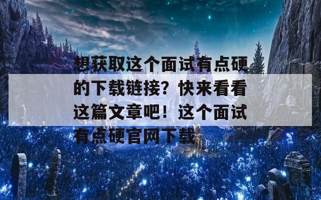 想获取这个面试有点硬的下载链接？快来看看这篇文章吧！这个面试有点硬官网下载  第1张