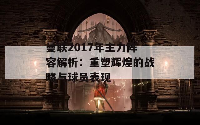 曼联2017年主力阵容解析：重塑辉煌的战略与球员表现  第1张