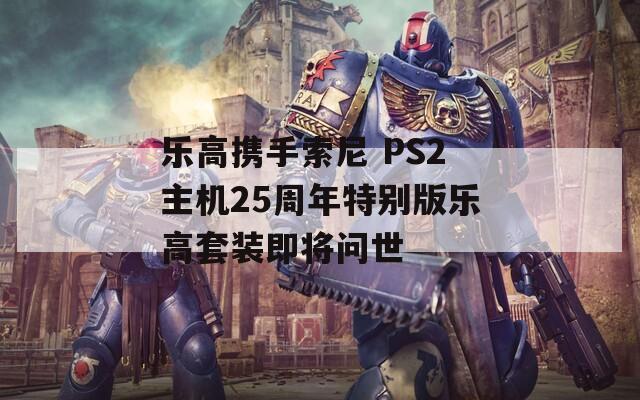 乐高携手索尼 PS2主机25周年特别版乐高套装即将问世