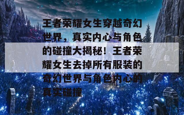 王者荣耀女生穿越奇幻世界，真实内心与角色的碰撞大揭秘！王者荣耀女生去掉所有服装的奇幻世界与角色内心的真实碰撞  第1张