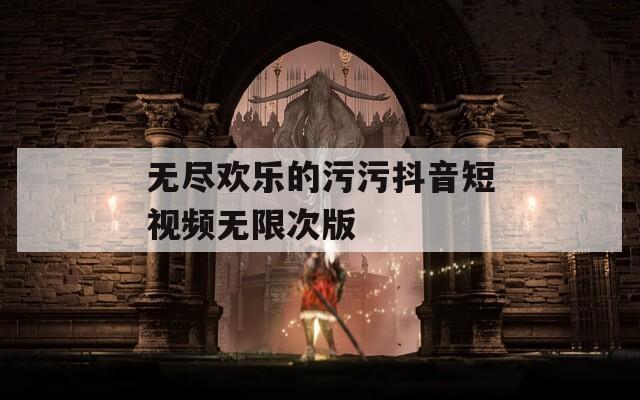 无尽欢乐的污污抖音短视频无限次版