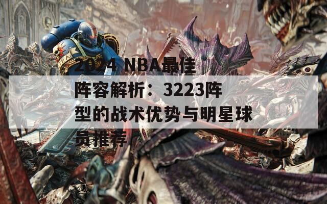 2024 NBA最佳阵容解析：3223阵型的战术优势与明星球员推荐