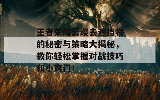 王者荣耀云缨去遮挡物的秘密与策略大揭秘，教你轻松掌握对战技巧和小窍门！  第1张