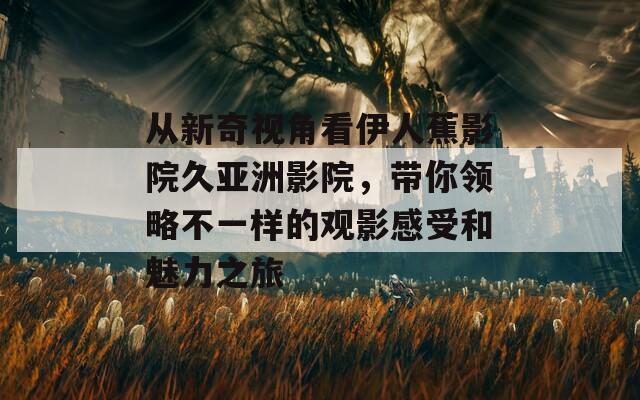 从新奇视角看伊人蕉影院久亚洲影院，带你领略不一样的观影感受和魅力之旅  第1张